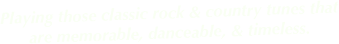 Playing those classic rock & country tunes that are memorable, danceable, & timeless.
